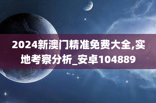 2024新澳门精准免费大全,实地考察分析_安卓104889