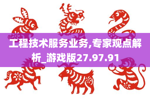 工程技术服务业务,专家观点解析_游戏版27.97.91