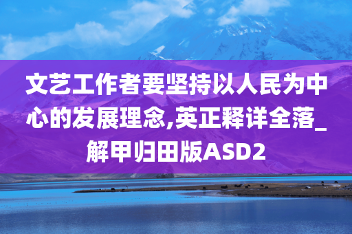 文艺工作者要坚持以人民为中心的发展理念,英正释详全落_解甲归田版ASD2