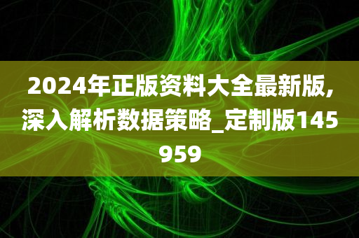 2024年正版资料大全最新版,深入解析数据策略_定制版145959