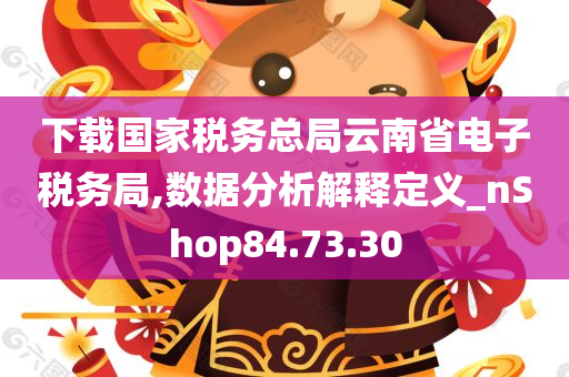 下载国家税务总局云南省电子税务局,数据分析解释定义_nShop84.73.30