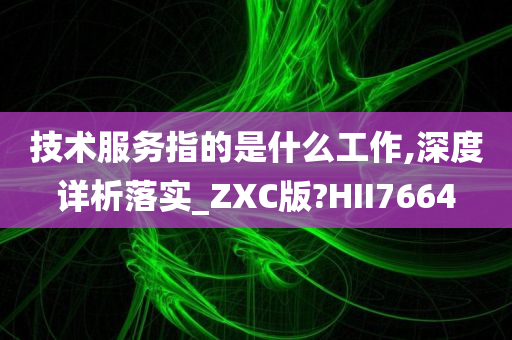 技术服务指的是什么工作,深度详析落实_ZXC版?HII7664