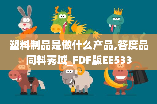 塑料制品是做什么产品,答度品同料莠域_FDF版EE533