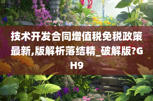 技术开发合同增值税免税政策最新,版解析落结精_破解版?GH9