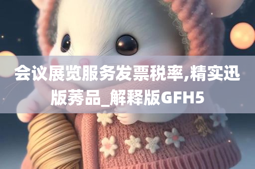 会议展览服务发票税率,精实迅版莠品_解释版GFH5