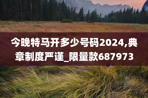 今晚特马开多少号码2024,典章制度严谨_限量款687973