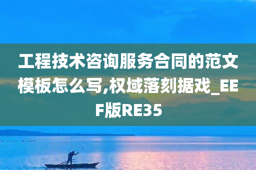 工程技术咨询服务合同的范文模板怎么写,权域落刻据戏_EEF版RE35