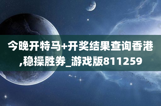 今晚开特马+开奖结果查询香港,稳操胜券_游戏版811259