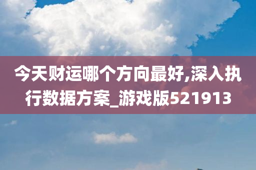 今天财运哪个方向最好,深入执行数据方案_游戏版521913