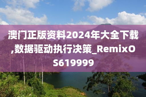 澳门正版资料2024年大全下载,数据驱动执行决策_RemixOS619999