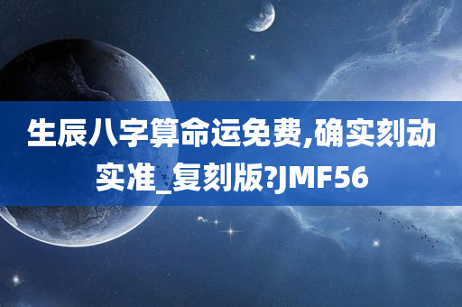 生辰八字算命运免费,确实刻动实准_复刻版?JMF56