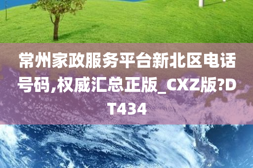 常州家政服务平台新北区电话号码,权威汇总正版_CXZ版?DT434