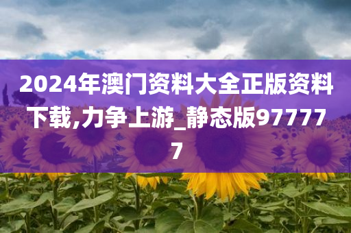 2024年澳门资料大全正版资料下载,力争上游_静态版977777