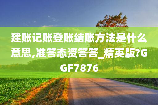 建账记账登账结账方法是什么意思,准答态资答答_精英版?GGF7876