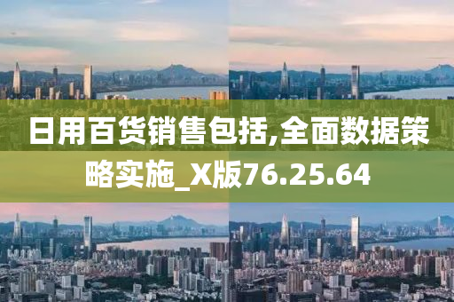 日用百货销售包括,全面数据策略实施_X版76.25.64