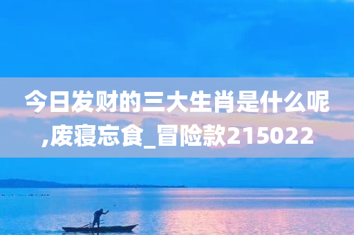 今日发财的三大生肖是什么呢,废寝忘食_冒险款215022