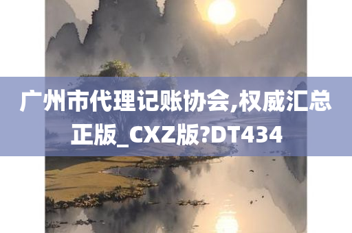 广州市代理记账协会,权威汇总正版_CXZ版?DT434