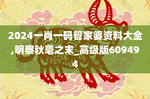 2024一肖一码管家婆资料大全,明察秋毫之末_高级版609494