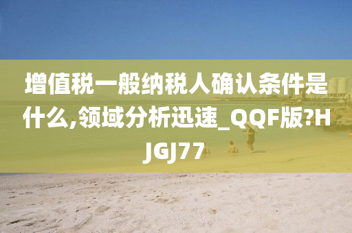 增值税一般纳税人确认条件是什么,领域分析迅速_QQF版?HJGJ77