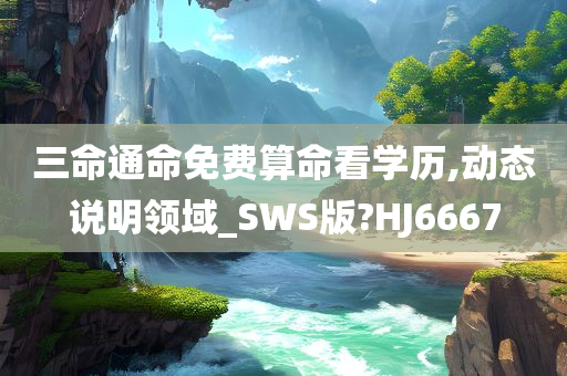 三命通命免费算命看学历,动态说明领域_SWS版?HJ6667