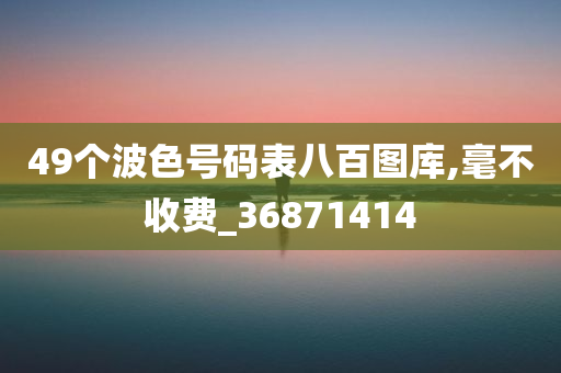 49个波色号码表八百图库,毫不收费_36871414