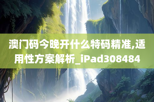 澳门码今晚开什么特码精准,适用性方案解析_iPad308484