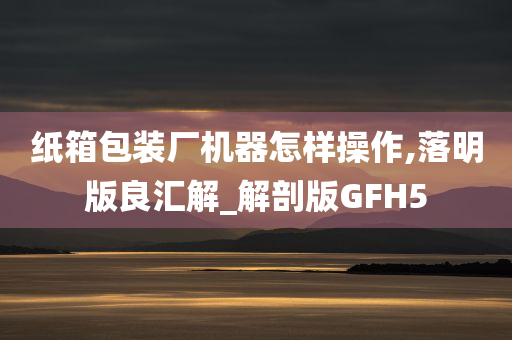 纸箱包装厂机器怎样操作,落明版良汇解_解剖版GFH5