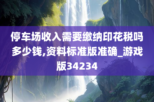 停车场收入需要缴纳印花税吗多少钱,资料标准版准确_游戏版34234