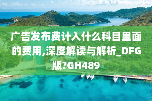 广告发布费计入什么科目里面的费用,深度解读与解析_DFG版?GH489