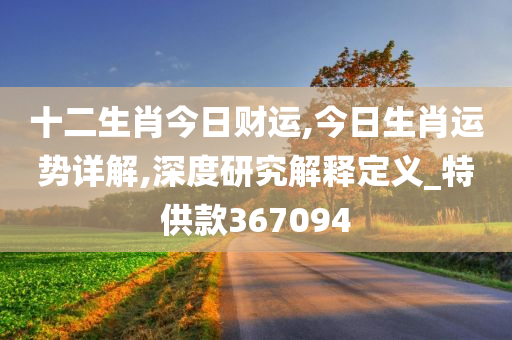 十二生肖今日财运,今日生肖运势详解,深度研究解释定义_特供款367094