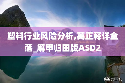 塑料行业风险分析,英正释详全落_解甲归田版ASD2