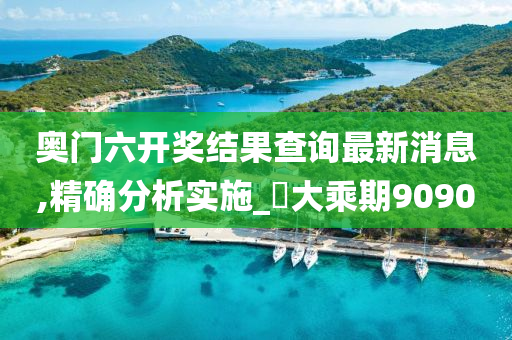 奥门六开奖结果查询最新消息,精确分析实施_‌大乘期9090