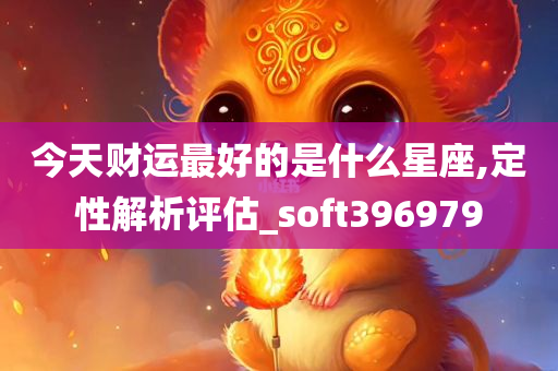 今天财运最好的是什么星座,定性解析评估_soft396979