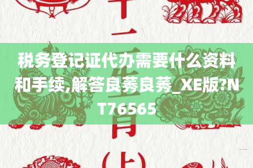 税务登记证代办需要什么资料和手续,解答良莠良莠_XE版?NT76565