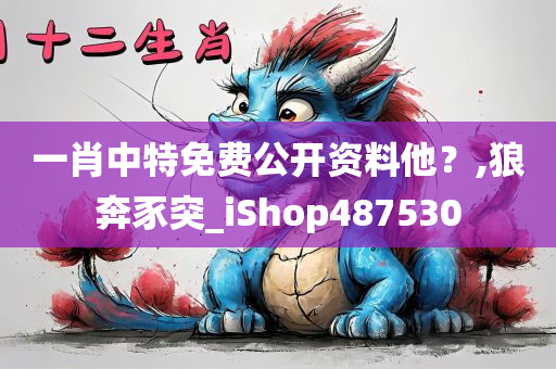 一肖中特免费公开资料他？,狼奔豕突_iShop487530