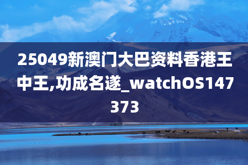 25049新澳门大巴资料香港王中王,功成名遂_watchOS147373