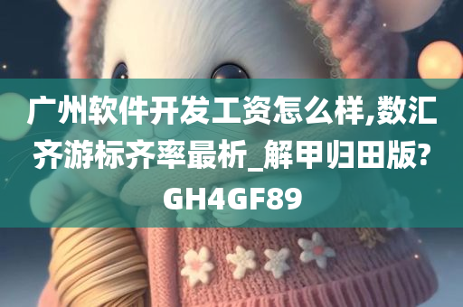 广州软件开发工资怎么样,数汇齐游标齐率最析_解甲归田版?GH4GF89