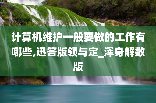 计算机维护一般要做的工作有哪些,迅答版领与定_浑身解数版