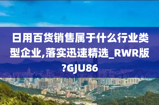 日用百货销售属于什么行业类型企业,落实迅速精选_RWR版?GJU86