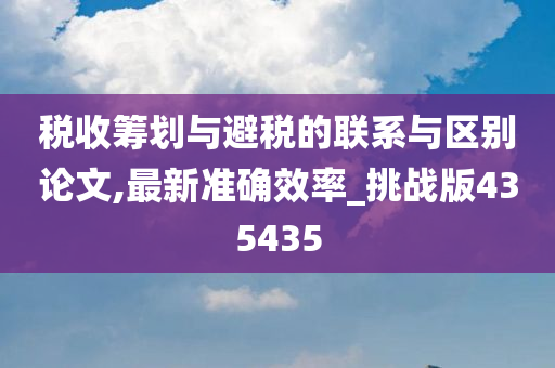 税收筹划与避税的联系与区别论文,最新准确效率_挑战版435435