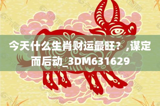 今天什么生肖财运最旺？,谋定而后动_3DM631629