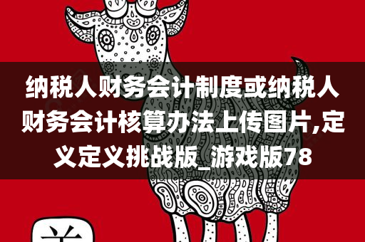 纳税人财务会计制度或纳税人财务会计核算办法上传图片,定义定义挑战版_游戏版78