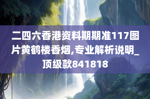 二四六香港资料期期准117图片黄鹤楼香烟,专业解析说明_顶级款841818