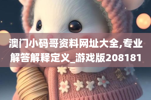 澳门小码哥资料网址大全,专业解答解释定义_游戏版208181