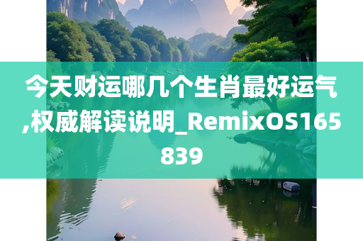 今天财运哪几个生肖最好运气,权威解读说明_RemixOS165839