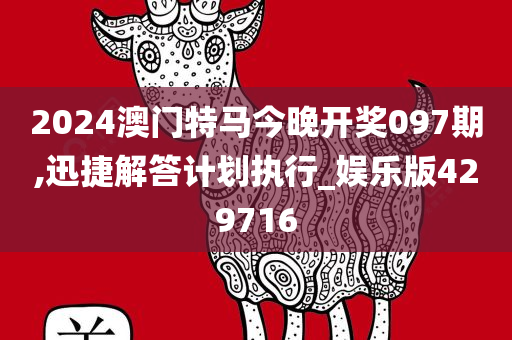 2024澳门特马今晚开奖097期,迅捷解答计划执行_娱乐版429716