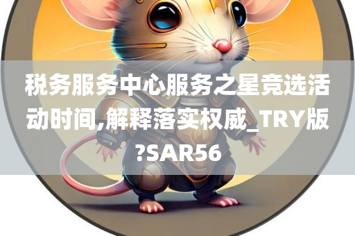 税务服务中心服务之星竞选活动时间,解释落实权威_TRY版?SAR56