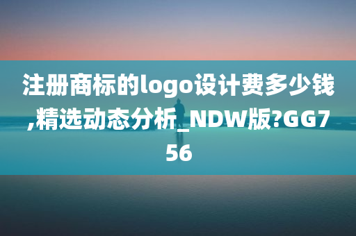 注册商标的logo设计费多少钱,精选动态分析_NDW版?GG756