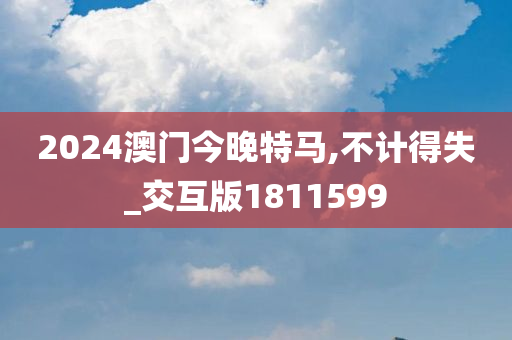 2024澳门今晚特马,不计得失_交互版1811599