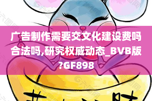 广告制作需要交文化建设费吗合法吗,研究权威动态_BVB版?GF898